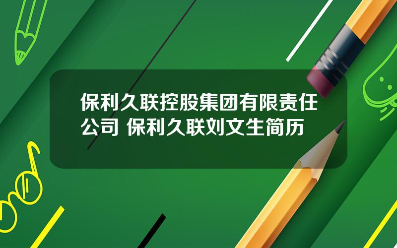 保利久联控股集团有限责任公司 保利久联刘文生简历